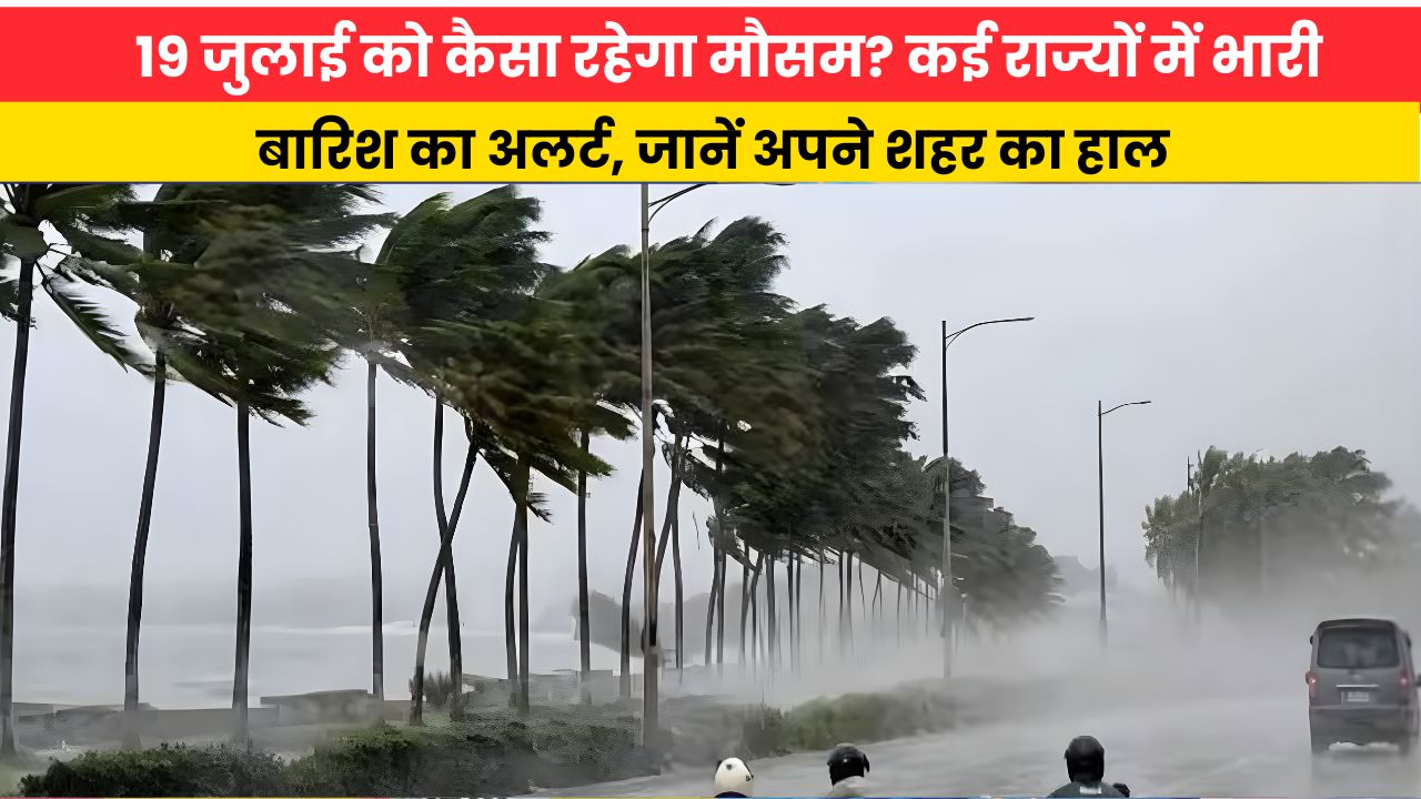 Kal Ka Mausam 19 July 2026: 19 जुलाई को कैसा रहेगा मौसम? कई राज्यों में भारी बारिश का अलर्ट, जानें अपने शहर का हाल