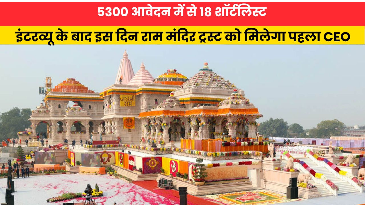 Ram Mandir: 5300 आवेदन में से 18 शॉर्टलिस्ट, इंटरव्यू के बाद इस दिन राम मंदिर ट्रस्ट को मिलेगा पहला CEO