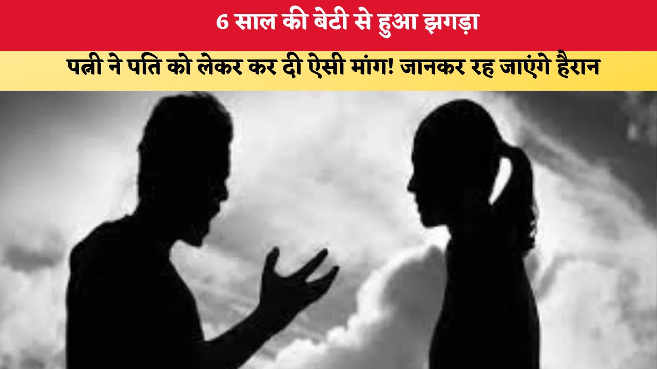 6 साल की बेटी से हुआ झगड़ा, पत्नी ने पति को लेकर कर दी ऐसी मांग! जानकर रह जाएंगे हैरान