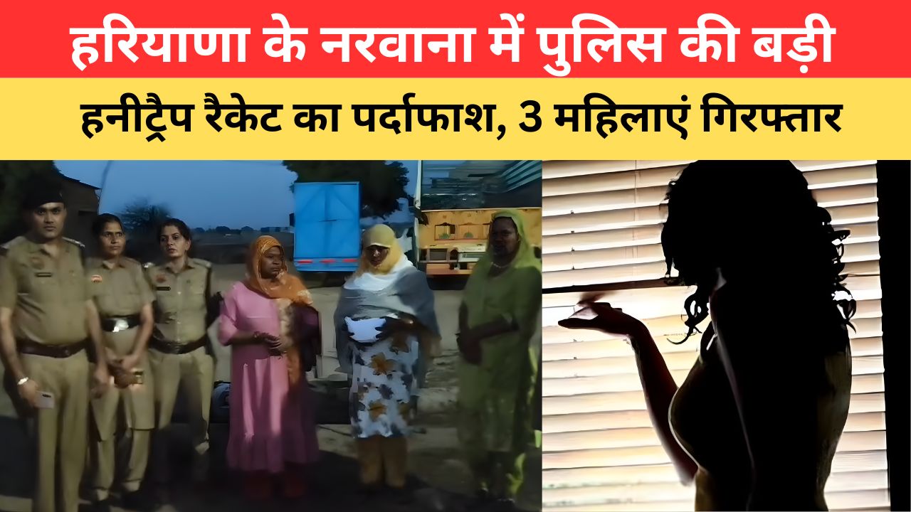 HARYANA NEWS: हरियाणा के नरवाना में पुलिस की बड़ी कार्रवाई, हनीट्रैप रैकेट का पर्दाफाश, 3 महिलाएं गिरफ्तार