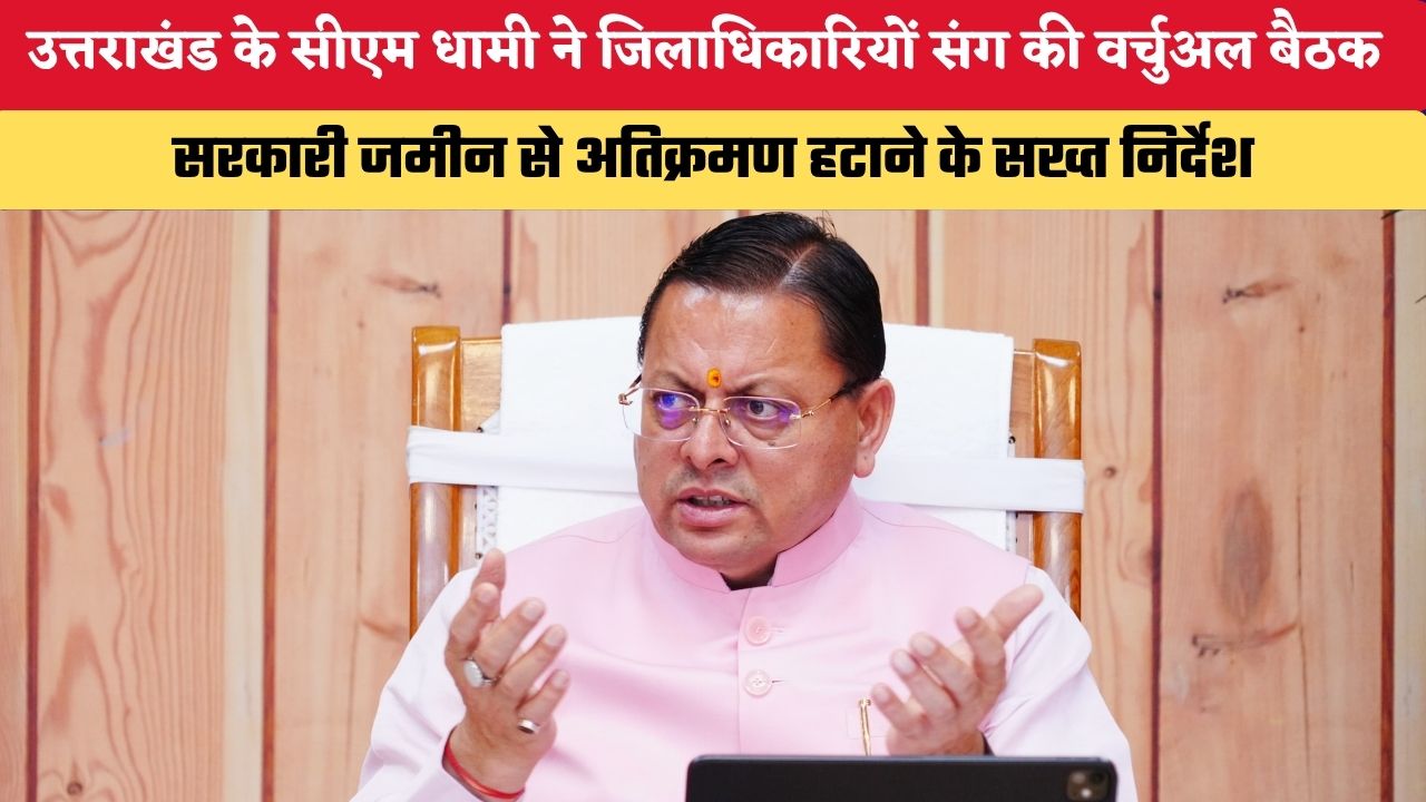 उत्तराखंड के सीएम धामी ने जिलाधिकारियों संग की वर्चुअल बैठक, सरकारी जमीन से अतिक्रमण हटाने के सख्त निर्देश