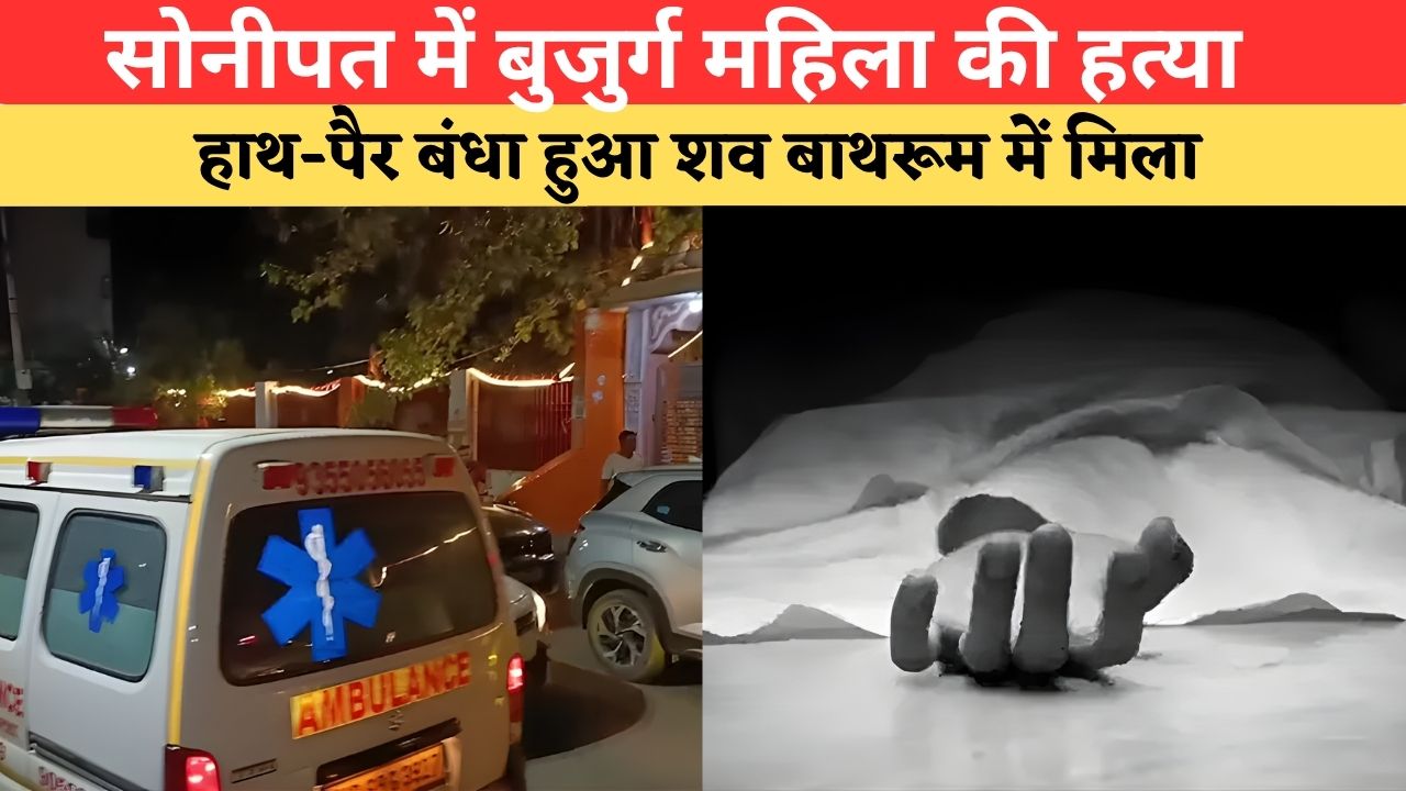 Haryana News: सोनीपत में बुजुर्ग महिला की हत्या, हाथ-पैर बंधा हुआ शव बाथरूम में मिला