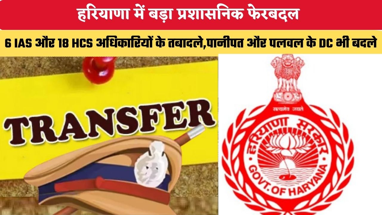 HARYANA NEWS: हरियाणा में 6 आईएएस, 18 एचसीएस अधिकारियों के तबादले, पानीपत और पलवल के डीसी भी बदले