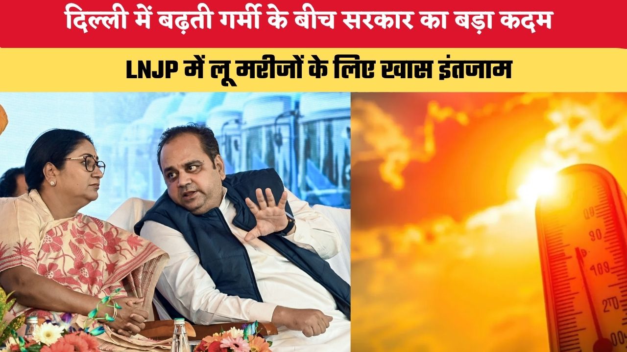 दिल्ली में बढ़ती गर्मी के बीच सरकार का बड़ा कदम, LNJP में लू मरीजों के लिए खास इंतजाम