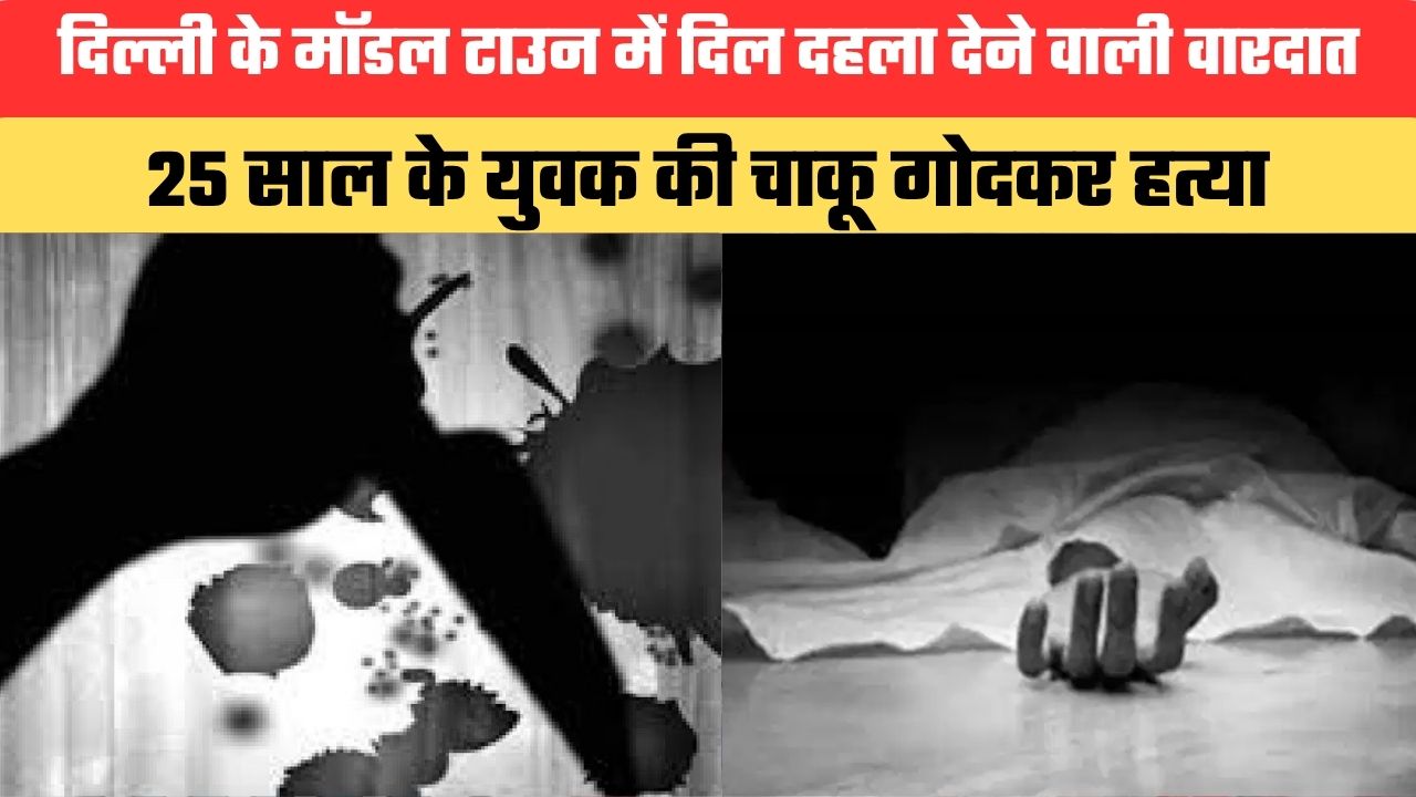 दिल्ली के मॉडल टाउन में दिल दहला देने वाली वारदात, 25 साल के युवक की चाकू गोदकर हत्या