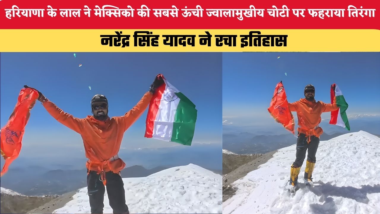 हरियाणा के लाल ने मेक्सिको की सबसे ऊंची ज्वालामुखीय चोटी पर फहराया तिरंगा, नरेंद्र सिंह यादव ने रचा इतिहास