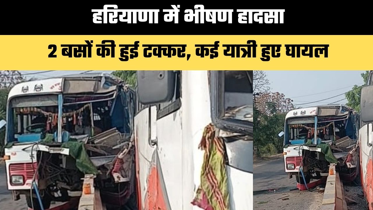 Haryana : हरियाणा में भीषण हादसा, 2 बसों की हुई टक्कर, कई यात्री हुए घायल