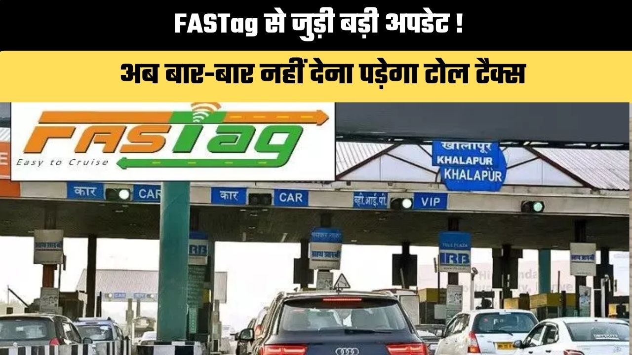 FASTag से जुड़ी बड़ी अपडेट ! अब बार-बार नहीं देना पड़ेगा टोल टैक्स