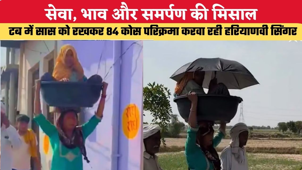 सेवा, भाव और समर्पण की मिसाल, टब में सास को रखकर 84 कोस परिक्रमा करवा रही हरियाणवी सिंगर