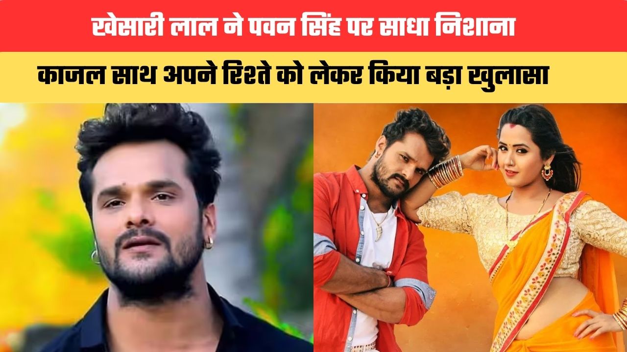 खेसारी लाल ने पवन सिंह पर साधा निशाना, काजल साथ अपने रिश्ते को लेकर किया बड़ा खुलासा