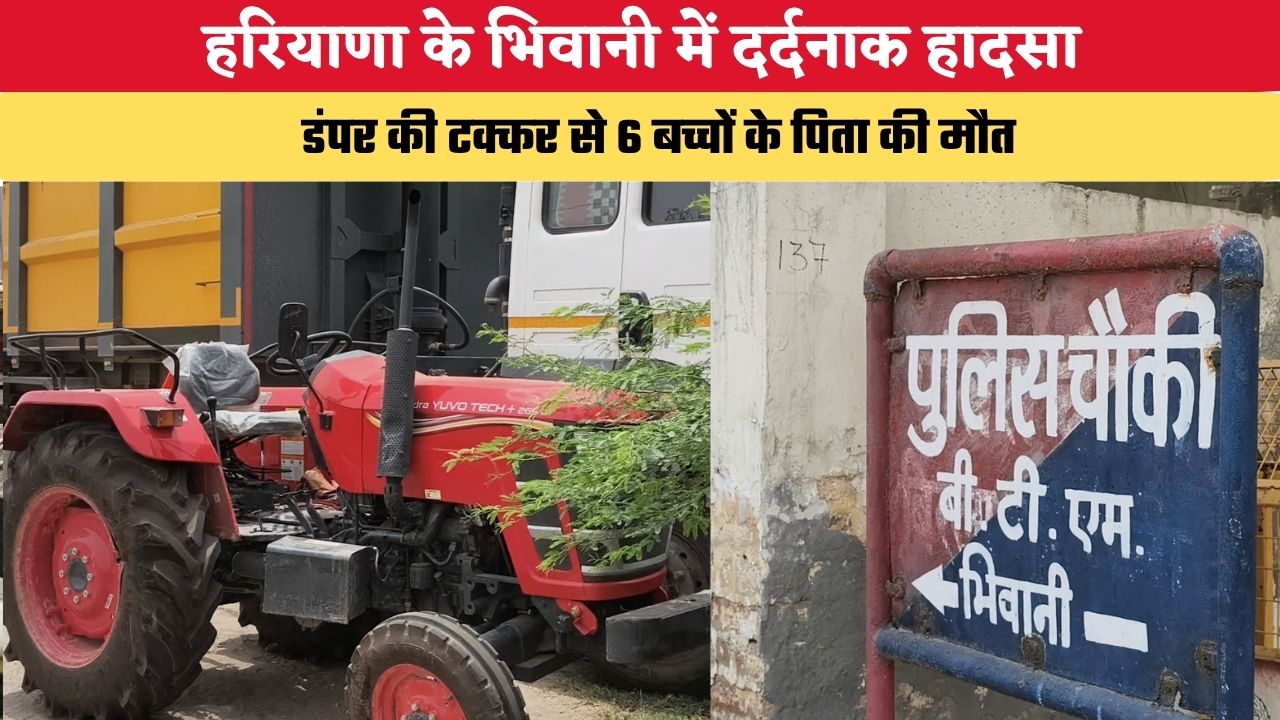 हरियाणा के भिवानी में दर्दनाक हादसा, डंपर की टक्कर से 6 बच्चों के पिता की मौत, चालक गिरफ्तार
