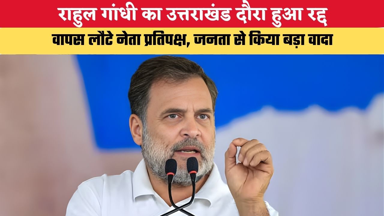 राहुल गांधी का उत्तराखंड दौरा हुआ रद्द, वापस लौटे नेता प्रतिपक्ष, जनता से किया बड़ा वादा