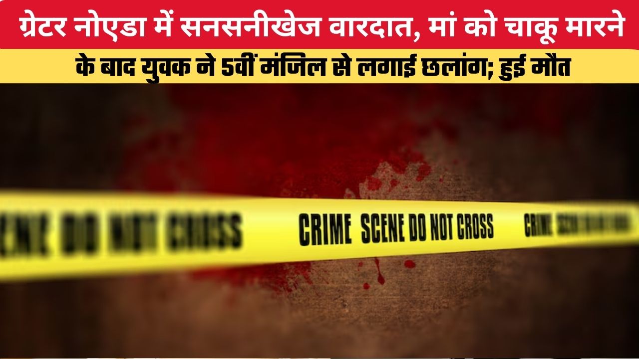 ग्रेटर नोएडा में सनसनीखेज वारदात, मां को चाकू मारने के बाद युवक ने 5वीं मंजिल से लगाई छलांग; हुई मौत