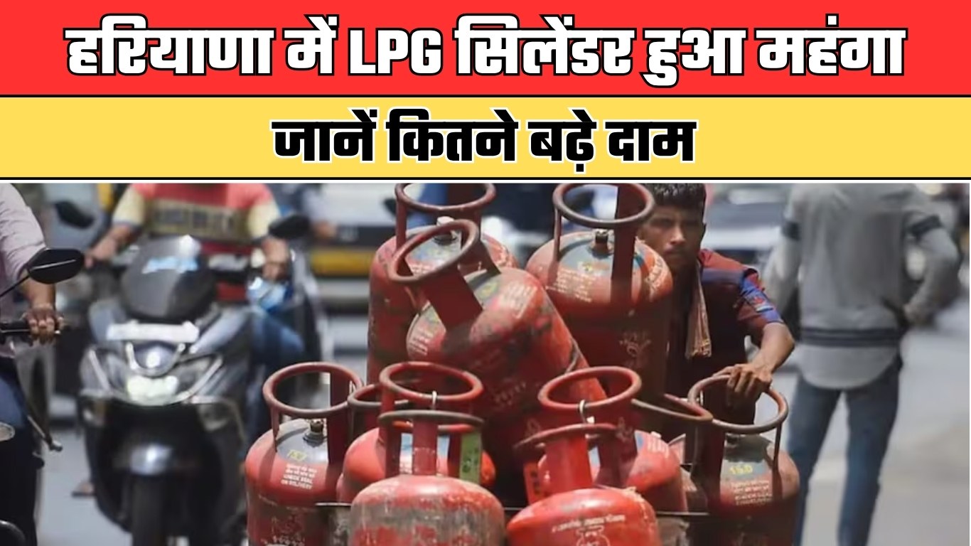 हरियाणा में LPG सिलेंडर हुआ महंगा, जानें कितने बढ़े दाम