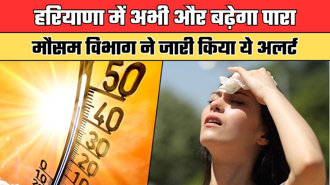 Haryana Weather: हरियाणा में अभी और बढ़ेगा पारा, मौसम विभाग ने जारी किया ये अलर्ट