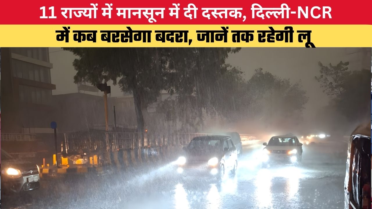11 राज्यों में मानसून में दी दस्तक, दिल्ली-NCR में कब कब बरसेगा बदरा, जानें तक रहेगी लू