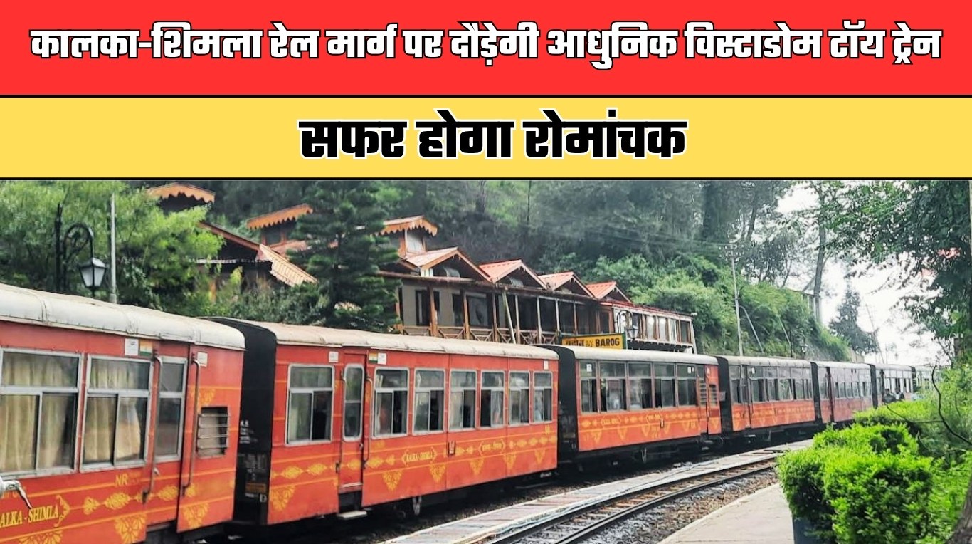 कालका-शिमला रेल मार्ग पर दौड़ेगी आधुनिक विस्टाडोम टॉय ट्रेन, सफर होगा रोमांचक