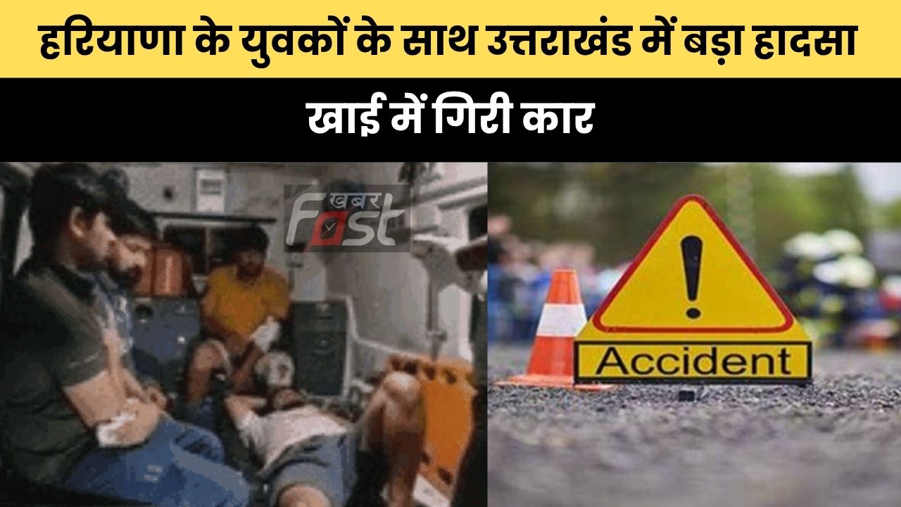 Haryana news : हरियाणा के युवकों के साथ उत्तराखंड में बड़ा हादसा, खाई में गिरी कार
