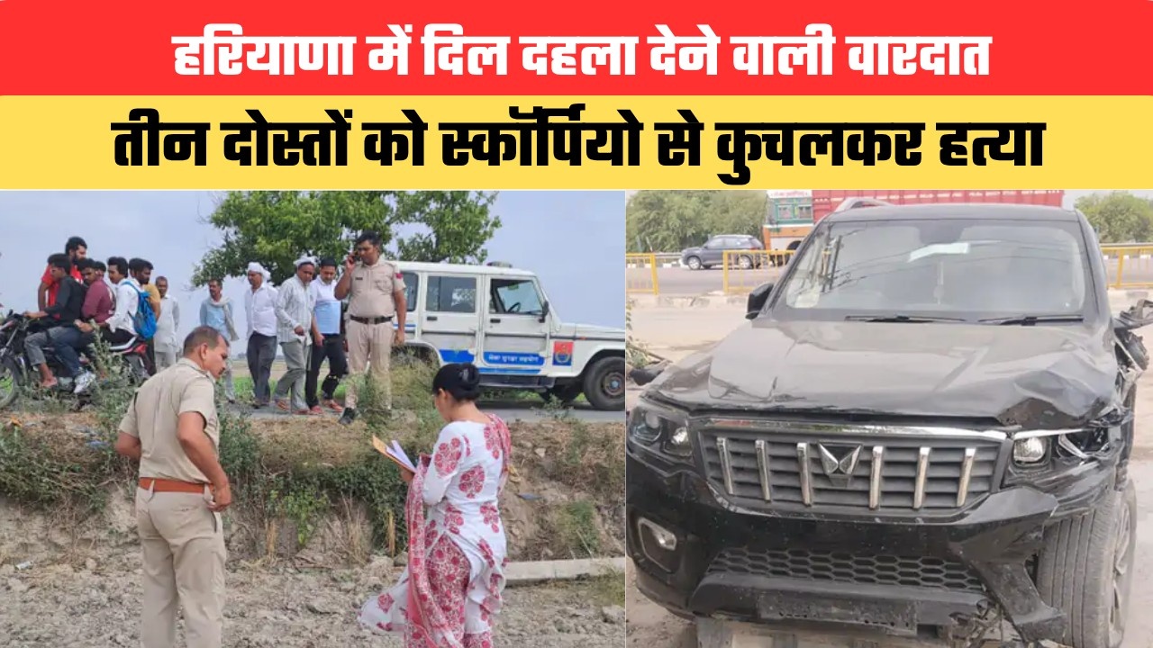 हरियाणा में दिल दहला देने वाली वारदात...तीन दोस्तों को स्कॉर्पियो से कुचलकर हत्या, 9 लोगों पर केस दर्ज