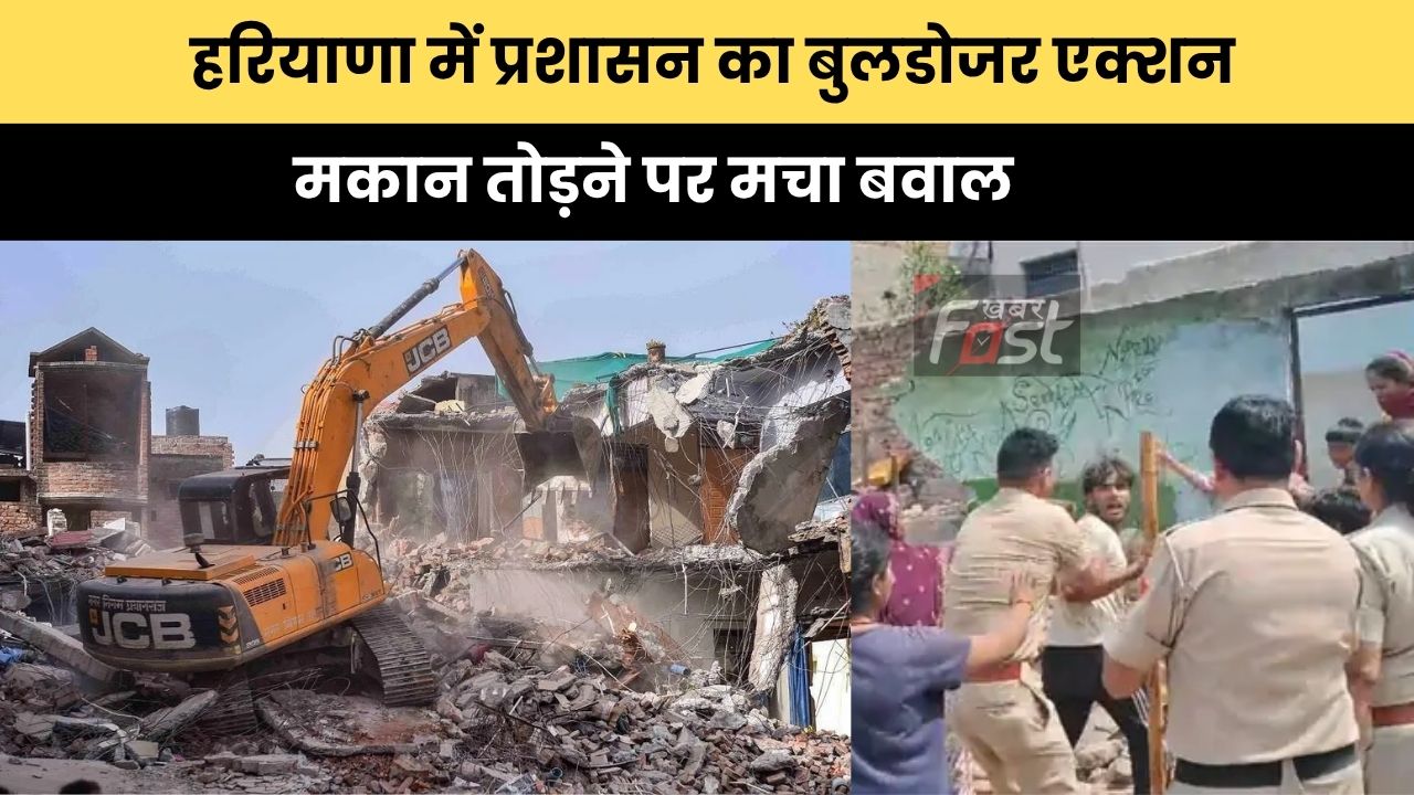Haryana news : हरियाणा में प्रशासन का बुलडोजर एक्शन, मकान तोड़ने पर मचा बवाल