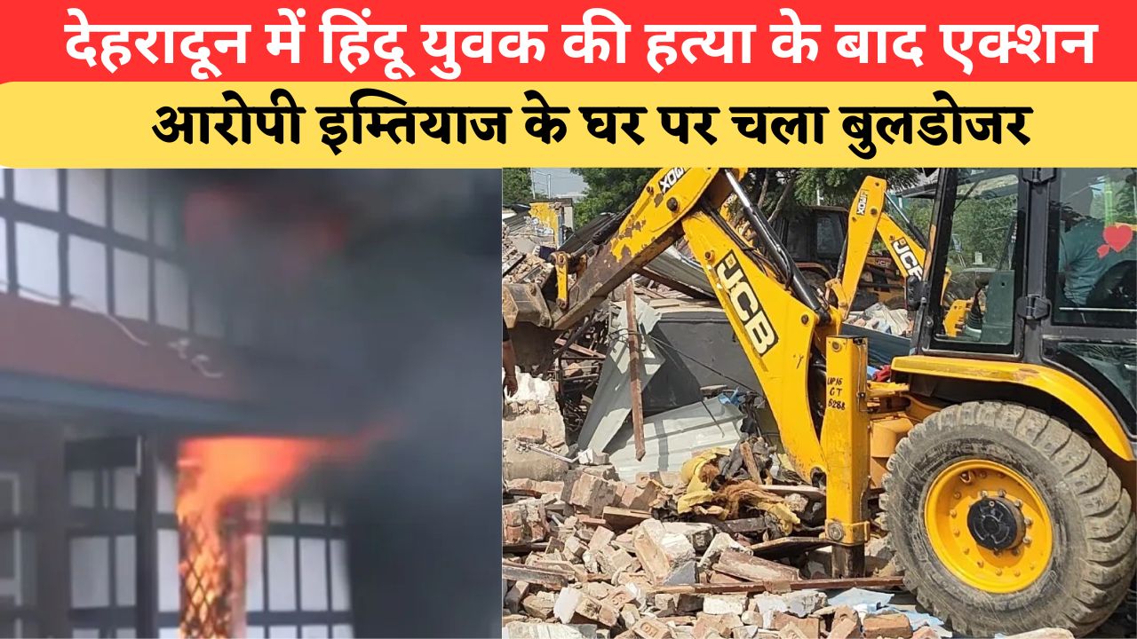 Dehradun News: हिंदू युवक की हत्या से भड़का जन आक्रोश, आरोपी इम्तियाज के घर पर प्रशासन का चला पीला पंजा