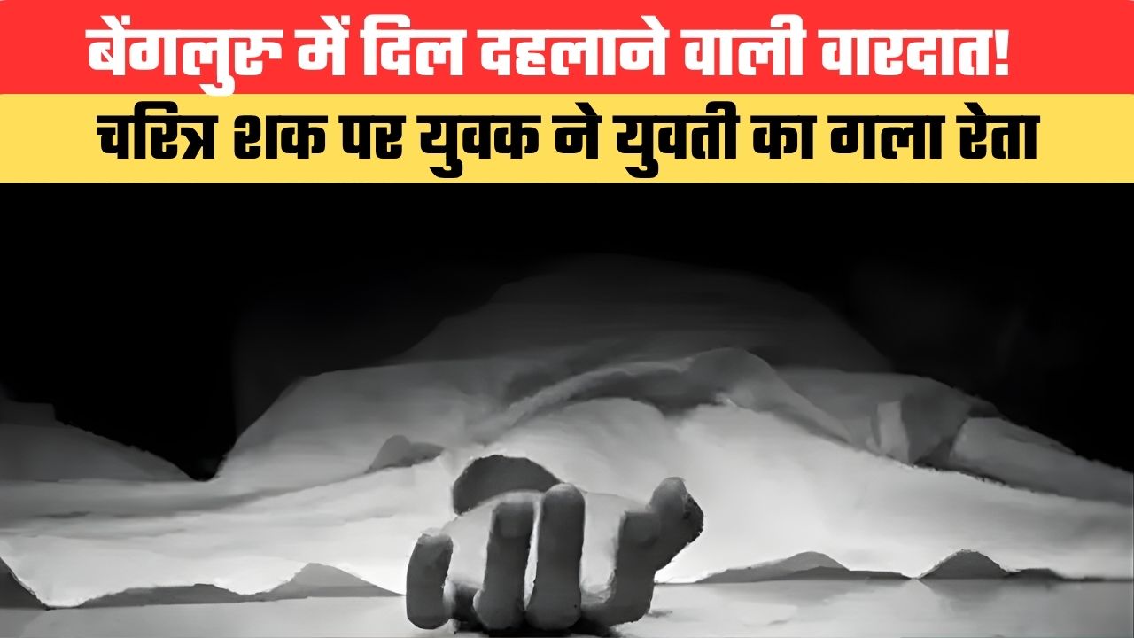 बेंगलुरु में दिल दहलाने वाली वारदात! चरित्र शक पर युवक ने युवती का गला रेता