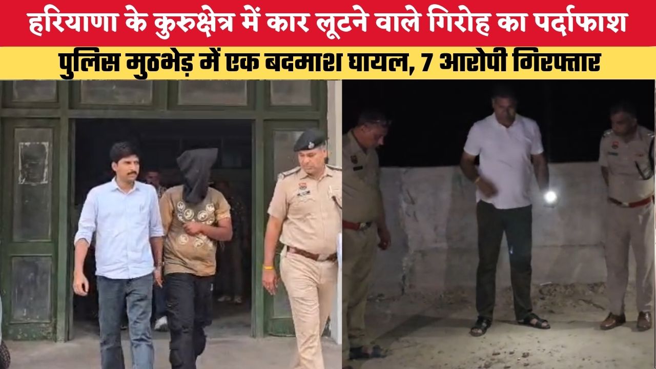 हरियाणा के कुरुक्षेत्र में कार लूटने वाले गिरोह का पर्दाफाश, पुलिस मुठभेड़ में एक बदमाश घायल, 7 आरोपी गिरफ्तार