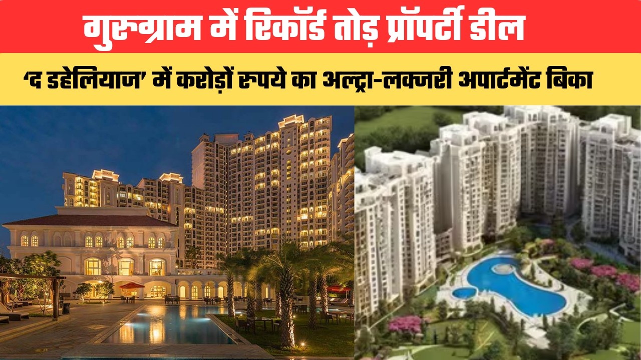 गुरुग्राम में रिकॉर्ड तोड़ प्रॉपर्टी डील, ‘द डहेलियाज’ में करोड़ों रुपये का अल्ट्रा-लक्जरी अपार्टमेंट बिका