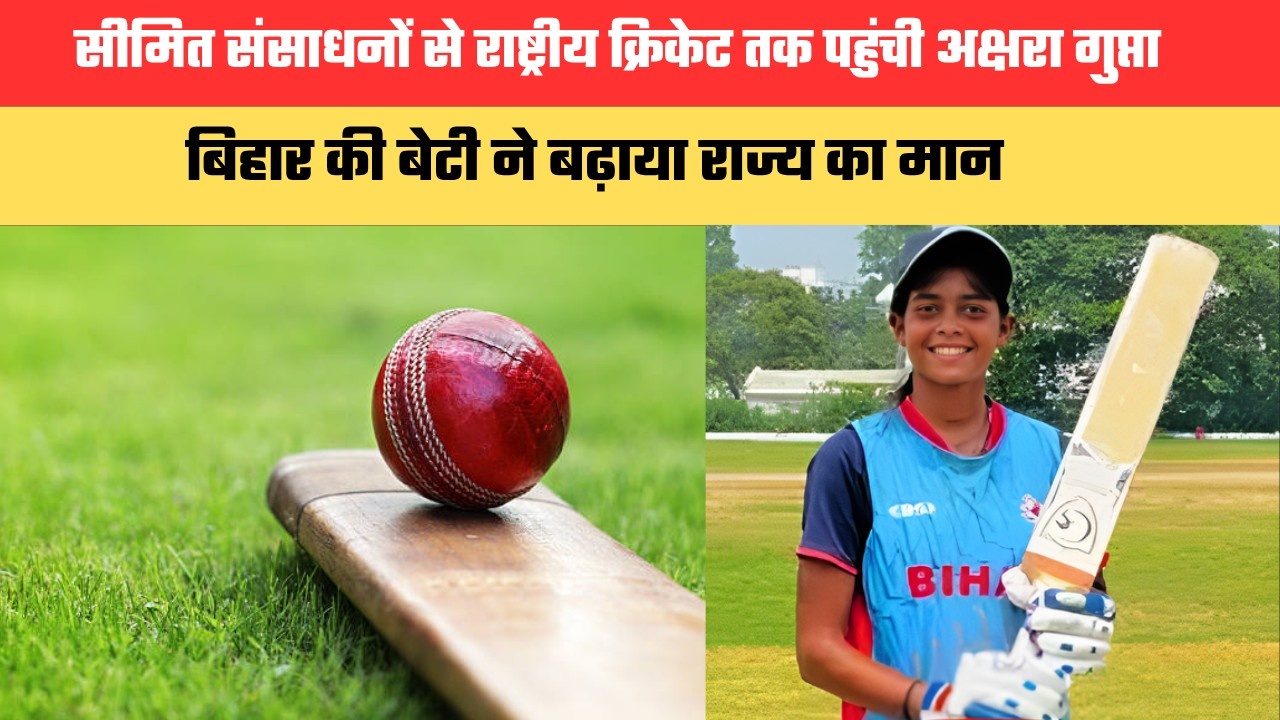 सीमित संसाधनों से राष्ट्रीय क्रिकेट तक पहुंची अक्षरा गुप्ता, बिहार की बेटी ने बढ़ाया राज्य का मान