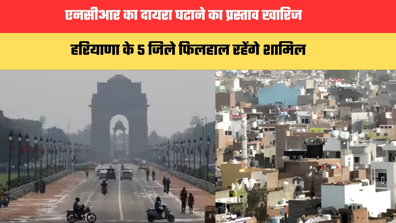 एनसीआर का दायरा घटाने का प्रस्ताव खारिज, हरियाणा के 5 जिले फिलहाल रहेंगे शामिल