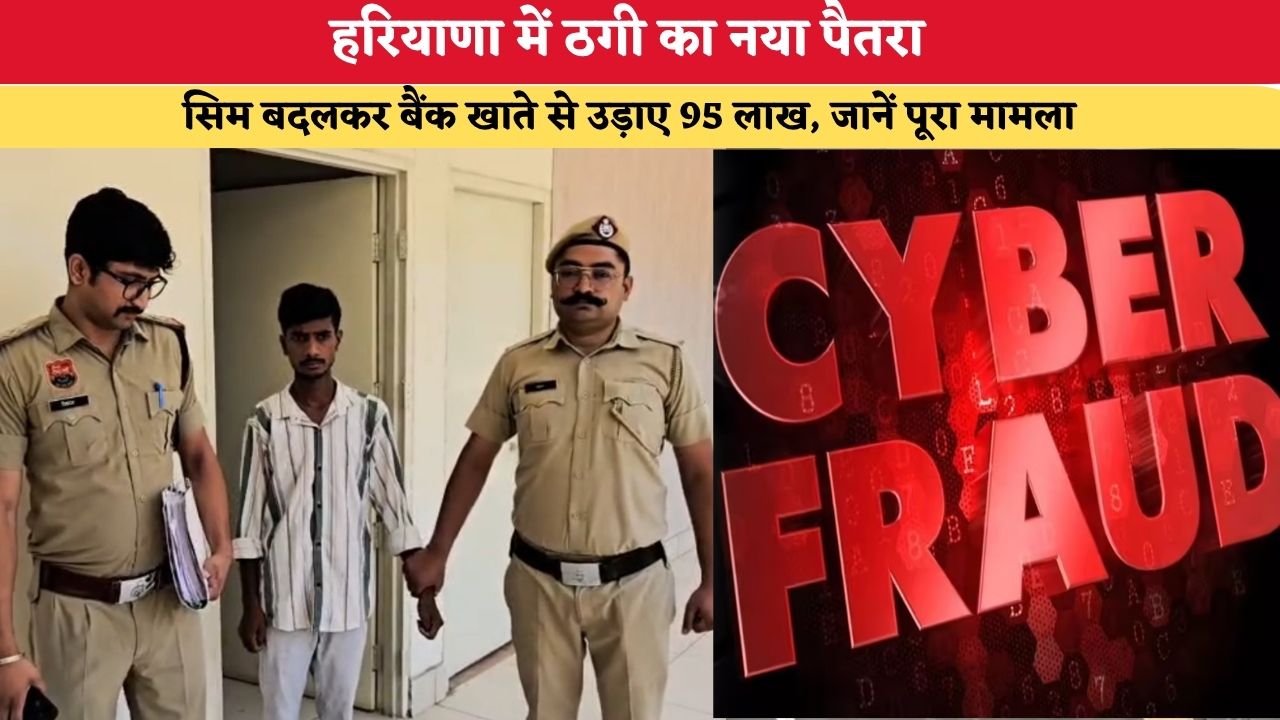 हरियाणा में ठगी का नया पैतरा, सिम बदलकर बैंक खाते से उड़ाए 95 लाख, जानें पूरा मामला
