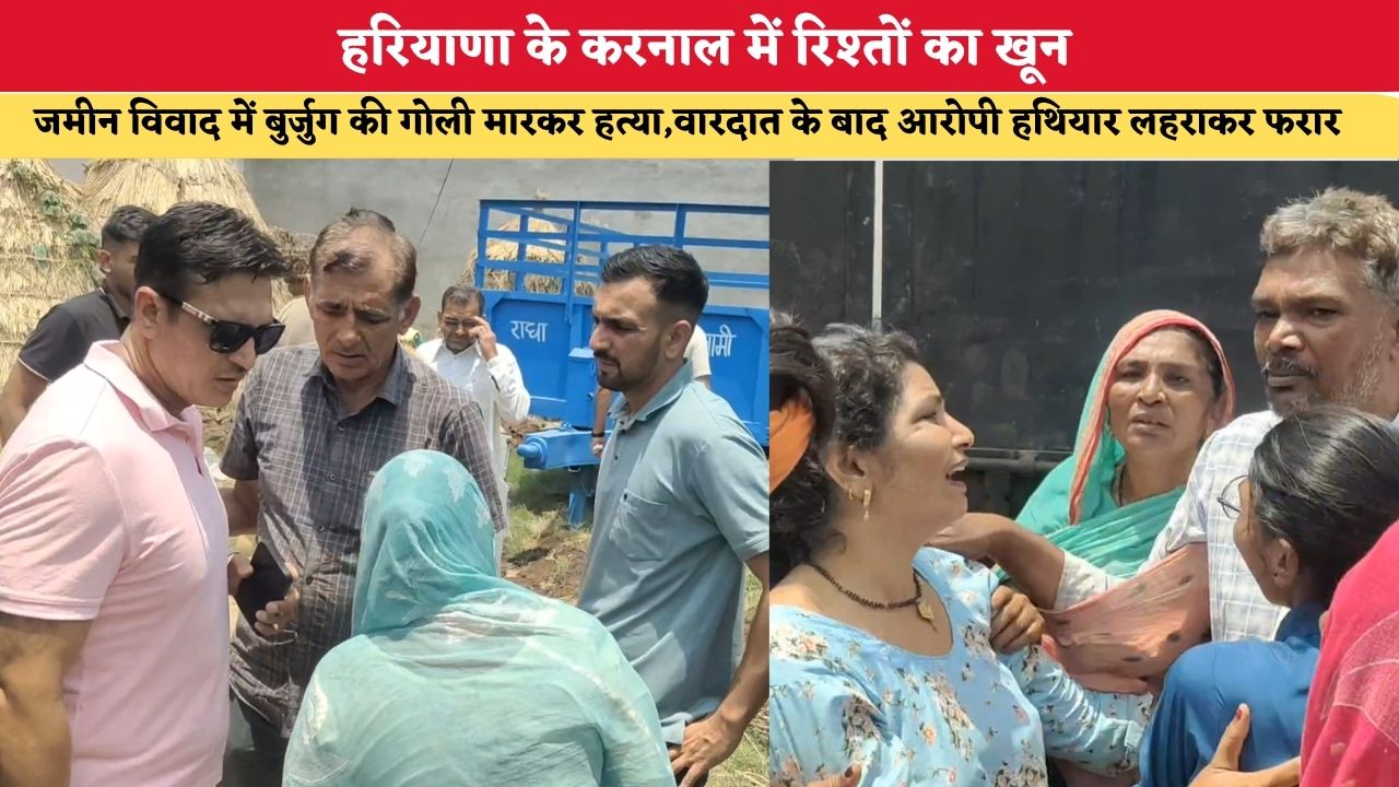 हरियाणा के करनाल में रिश्तों का खून, जमीन विवाद में बुर्जुग की गोली मारकर हत्या, वारदात के बाद आरोपी हथियार लहराकर फरार
