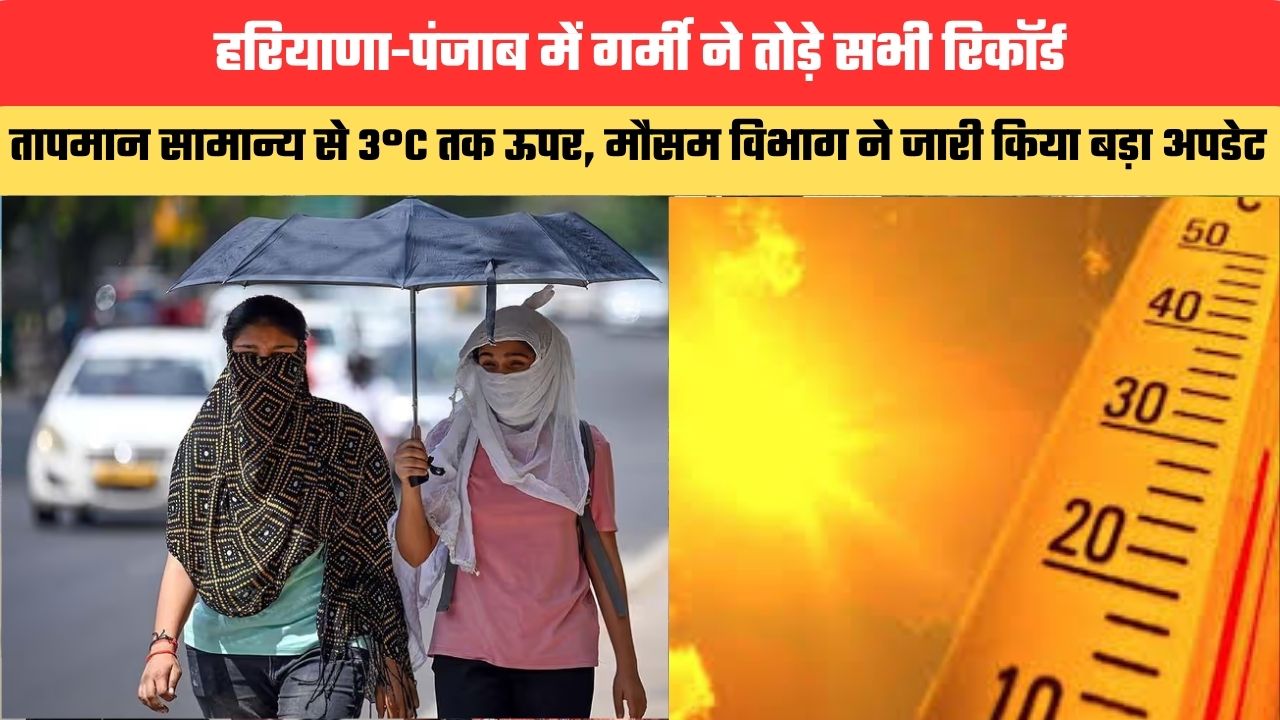 Haryana Weather Update: हरियाणा-पंजाब में गर्मी ने तोड़े सभी रिकॉर्ड, तापमान सामान्य से 3°C तक ऊपर, मौसम विभाग ने जारी किया बड़ा अपडेट