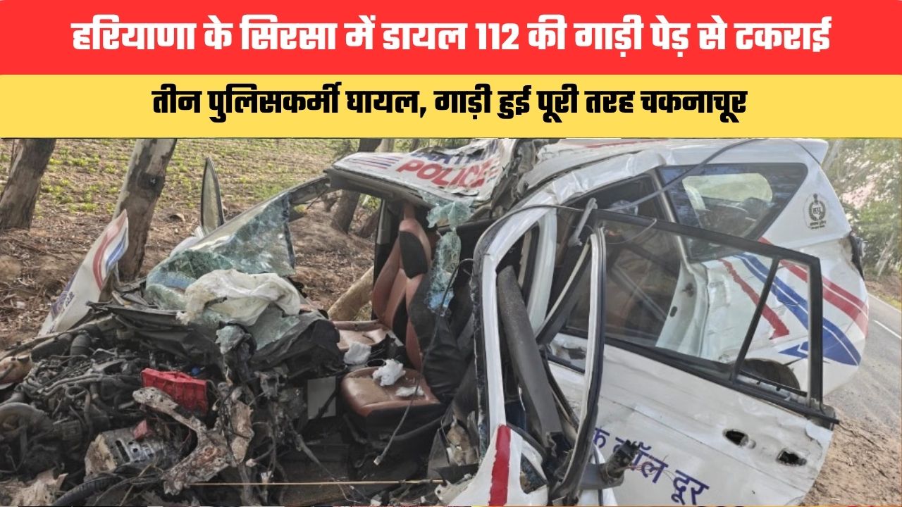 Haryana News: हरियाणा के सिरसा में डायल 112 की गाड़ी पेड़ से टकराई,  तीन पुलिसकर्मी घायल, गाड़ी हुई पूरी तरह चकनाचूर