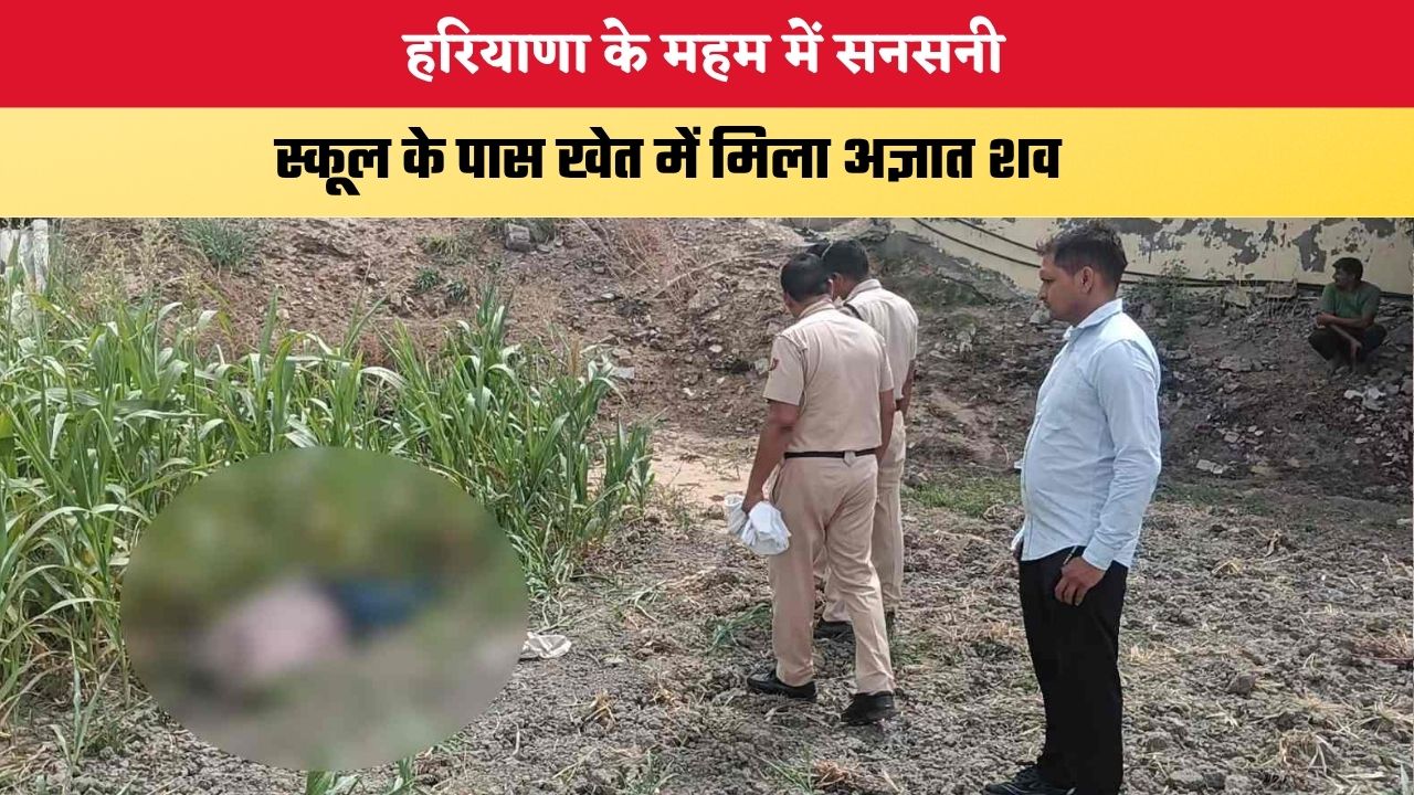 Haryana News: हरियाणा के महम में सनसनी, स्कूल के पास खेत में मिला अज्ञात शव