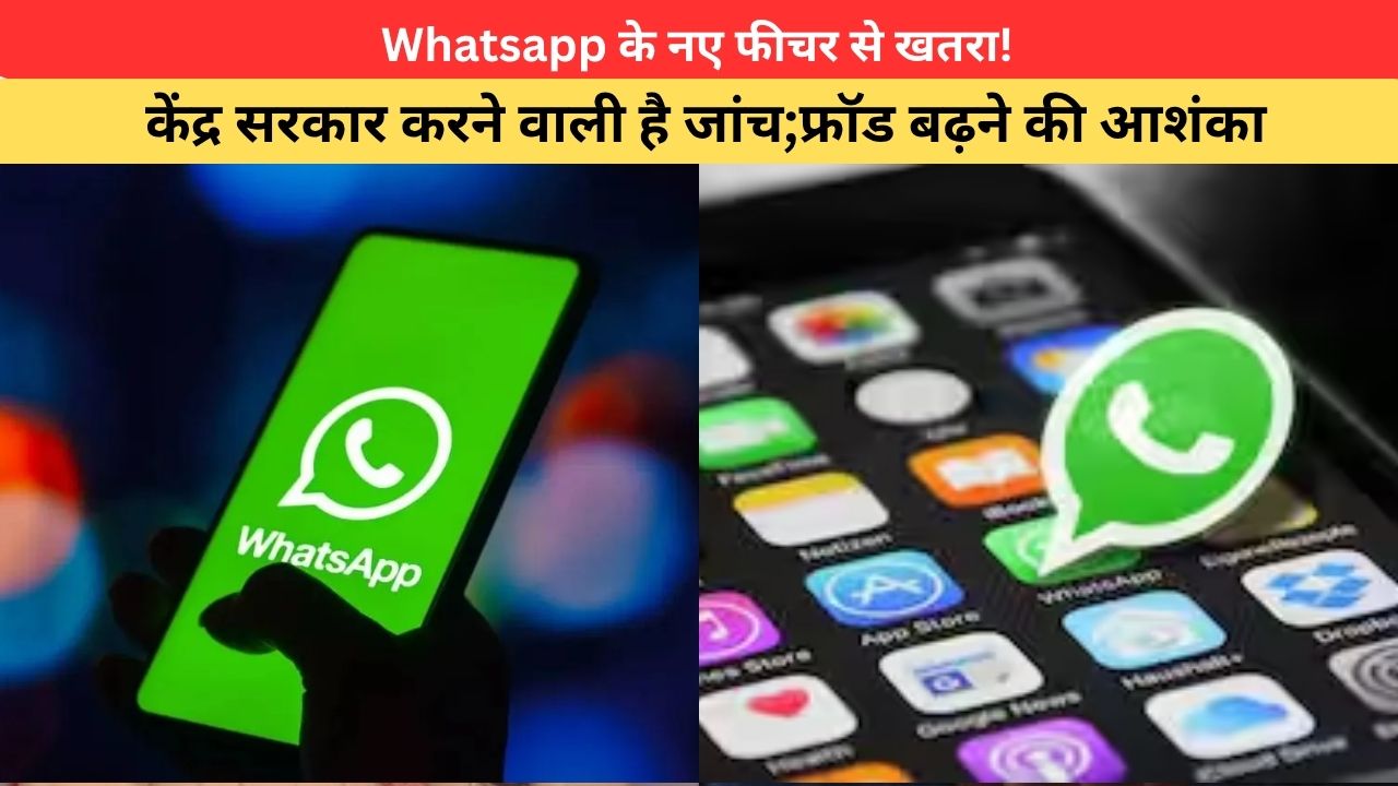 Whatsapp के नए फीचर से खतरा! केंद्र सरकार करने वाली है जांच;फ्रॉड बढ़ने की आशंका