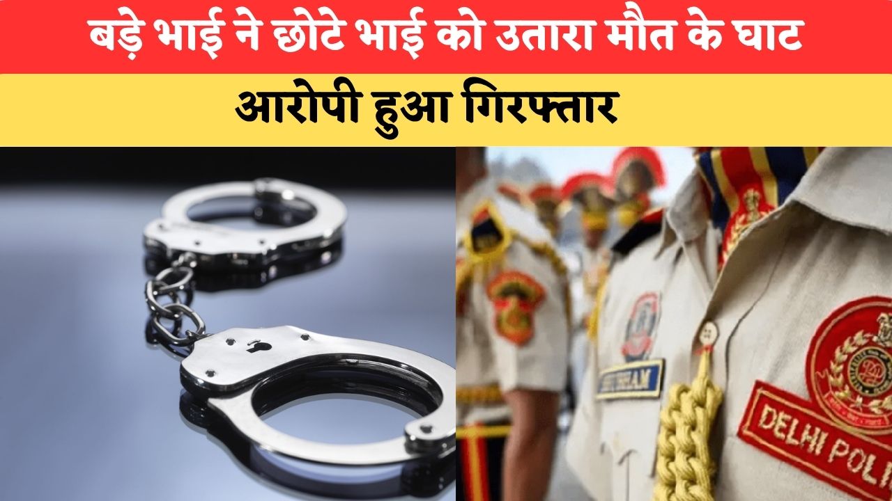 Delhi Crime: बड़े भाई ने छोटे भाई को उतारा मौत के घाट, आरोपी हुआ गिरफ्तार