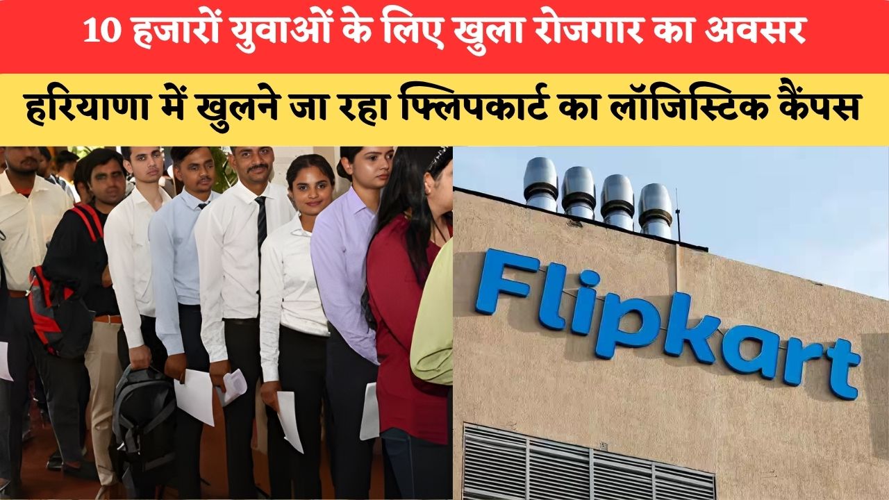 Haryana News:10 हजारों युवाओं के लिए खुला रोजगार का अवसर, हरियाणा में खुलने जा रहा फ्लिपकार्ट का लॉजिस्टिक कैंपस