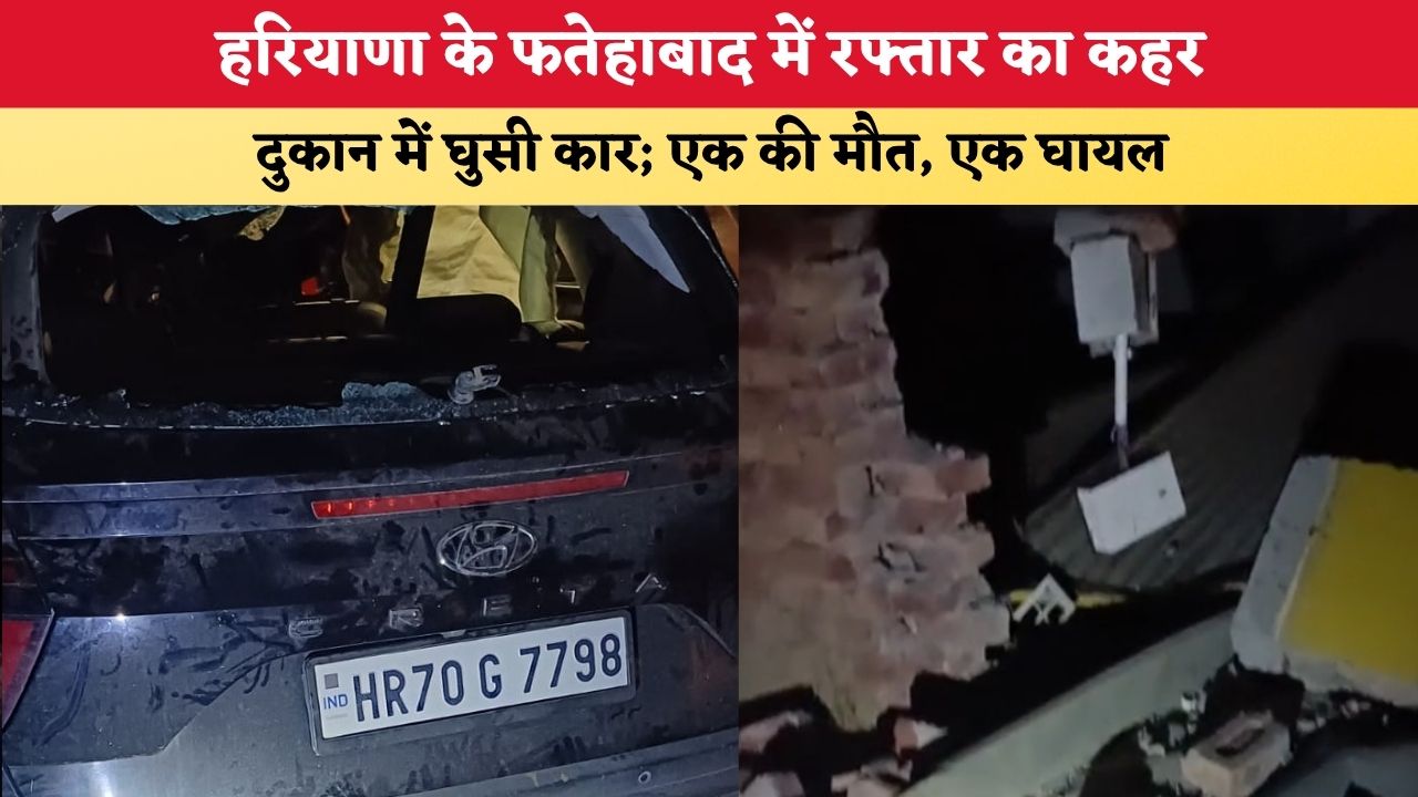 Haryana News: फतेहाबाद में रफ्तार का कहर, दुकान में घुसी कार; एक की मौत, एक घायल
