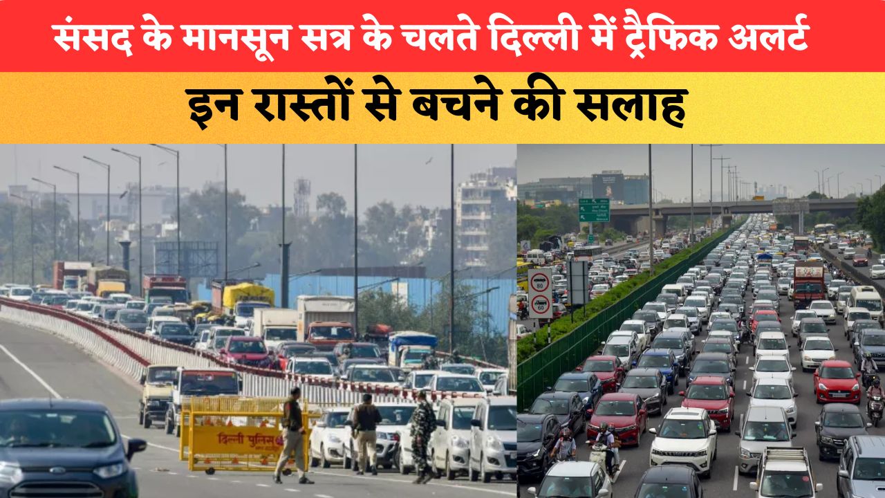 संसद के मानसून सत्र के चलते दिल्ली में ट्रैफिक अलर्ट, इन सड़कों और चौराहों से बचने की सलाह