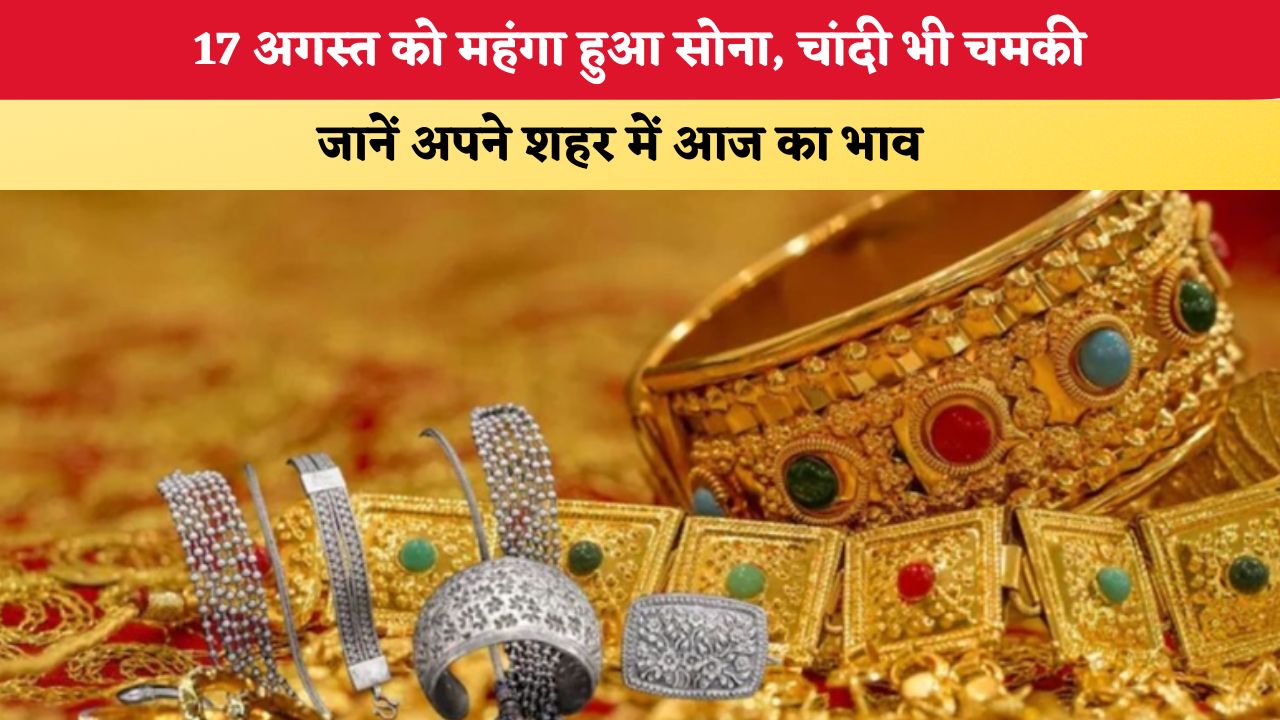 Gold Silver Price Today 17 August 2026: 17 अगस्त को महंगा हुआ सोना, चांदी भी चमकी; जानें आपके शहर में आज का भाव