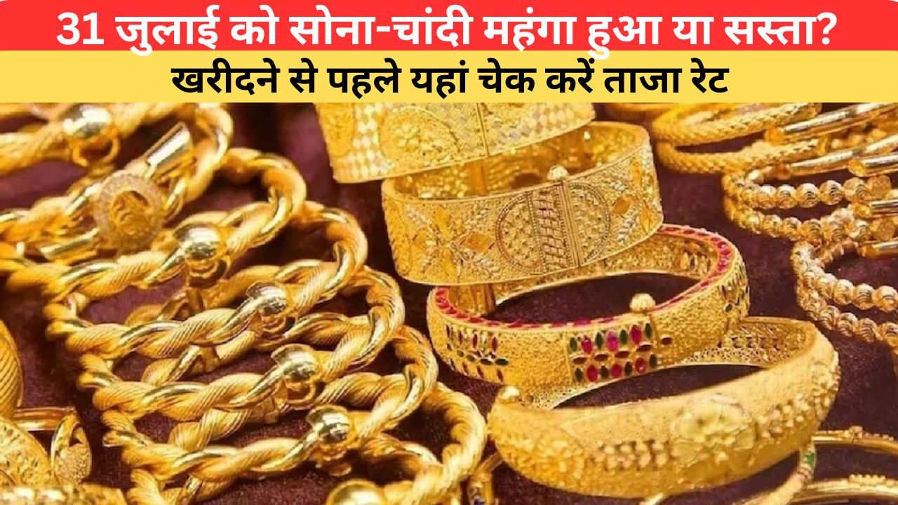 Gold-Silver Price Today: 31 जुलाई को सोना-चांदी महंगा हुआ या सस्ता? खरीदने से पहले यहां चेक करें ताजा रेट