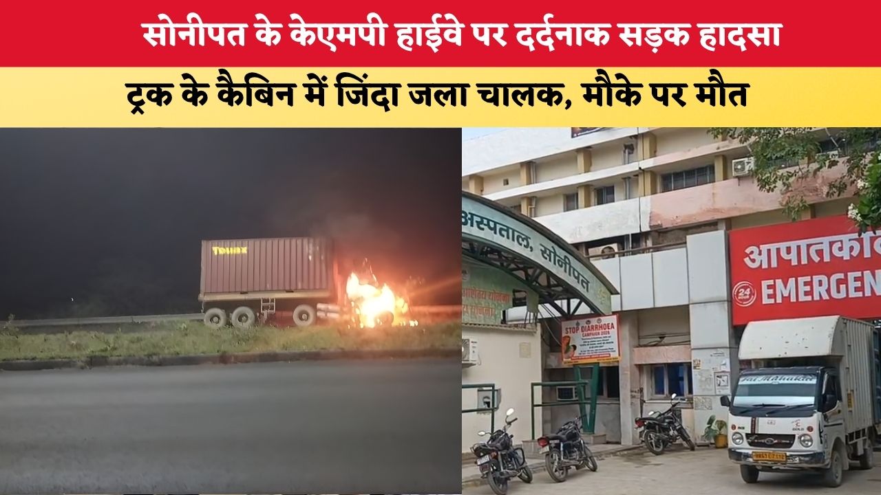 HARYAN NEWS: सोनीपत के केएमपी हाईवे पर दर्दनाक सड़क हादसा, ट्रक के कैबिन में जिंदा जला चालक, मौके पर मौत