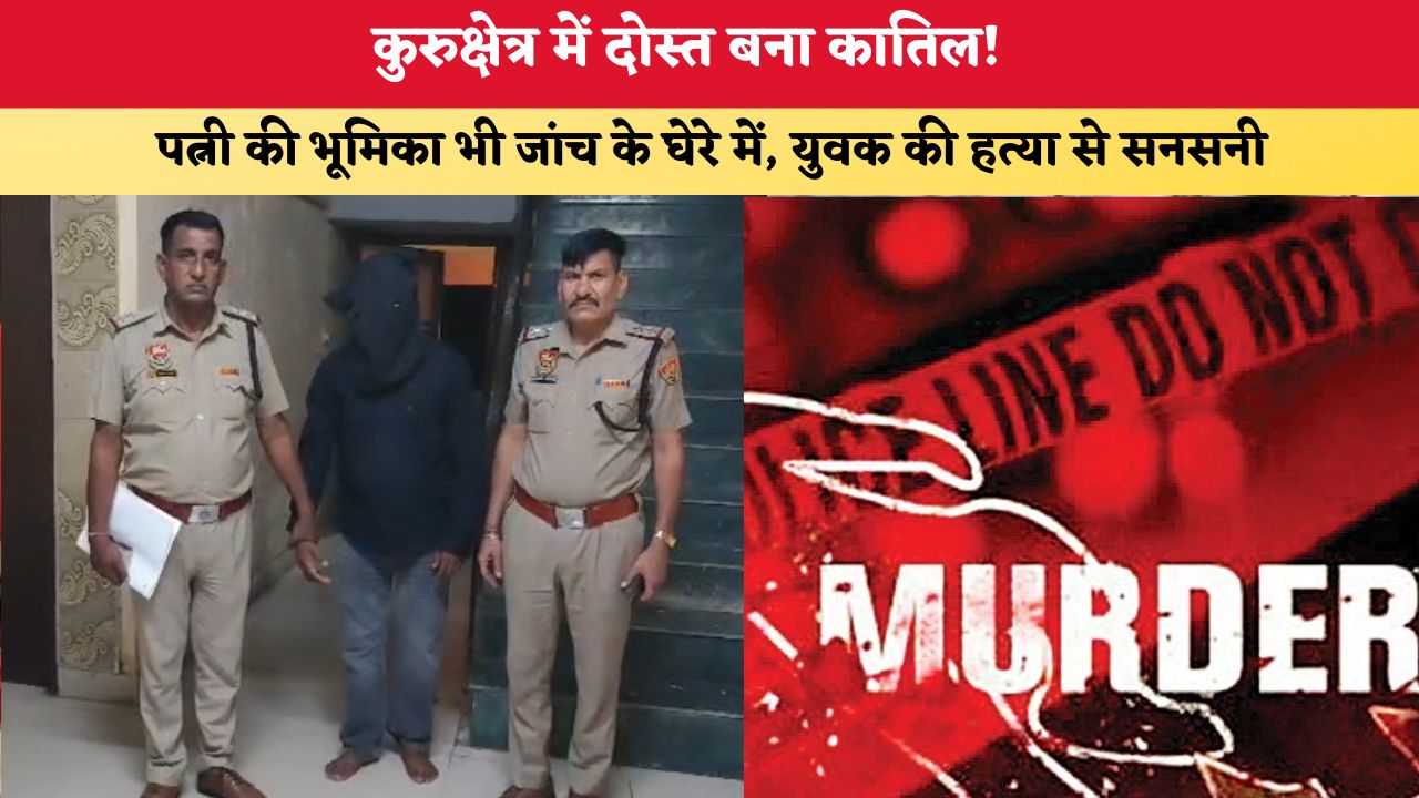 Haryana News: कुरुक्षेत्र में दोस्त बना कातिल! पत्नी की भूमिका भी जांच के घेरे में, युवक की हत्या से सनसनी