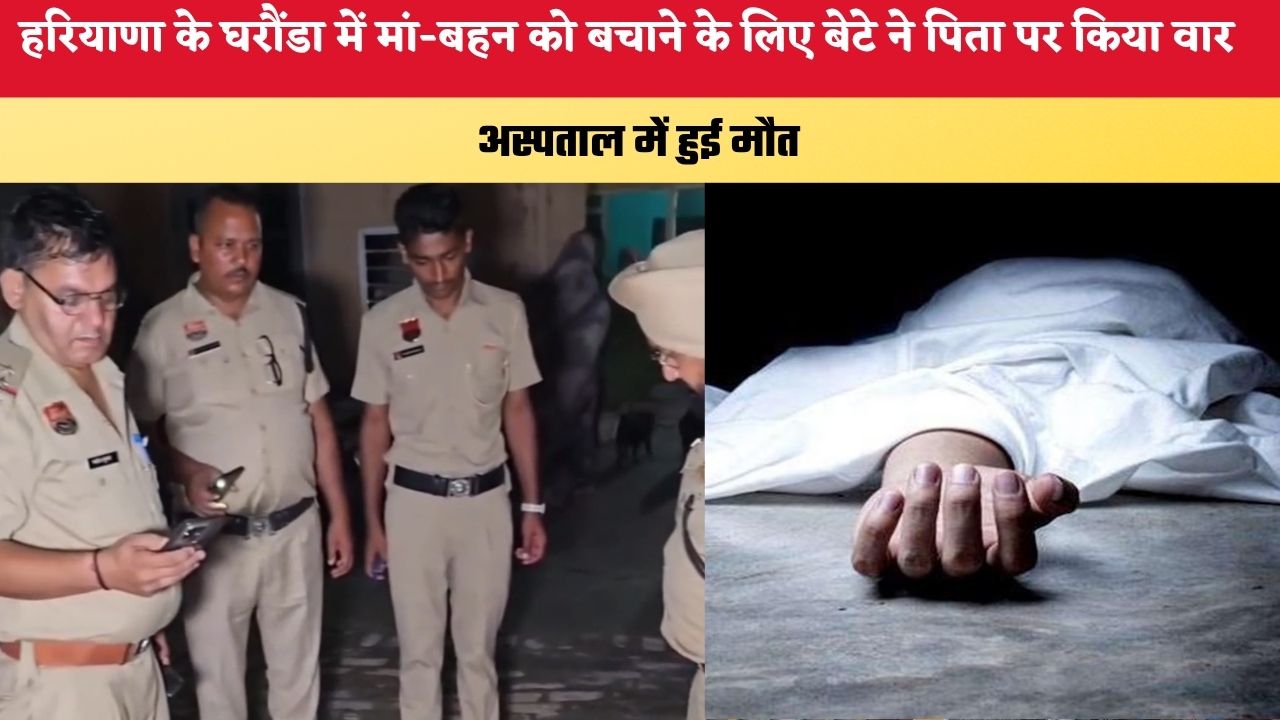 Haryana News: हरियाणा के घरौंडा में मां-बहन को बचाने के लिए बेटे ने पिता पर किया वार, अस्पताल में हुई मौत