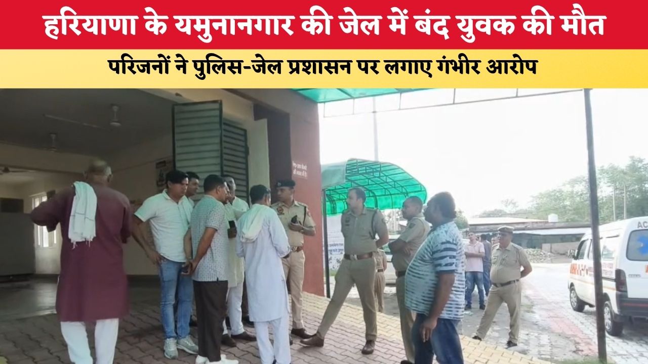 Haryana News: हरियाणा के यमुनानगार की जेल में बंद युवक की मौत, परिजनों ने पुलिस-जेल प्रशासन पर लगाए गंभीर आरोप