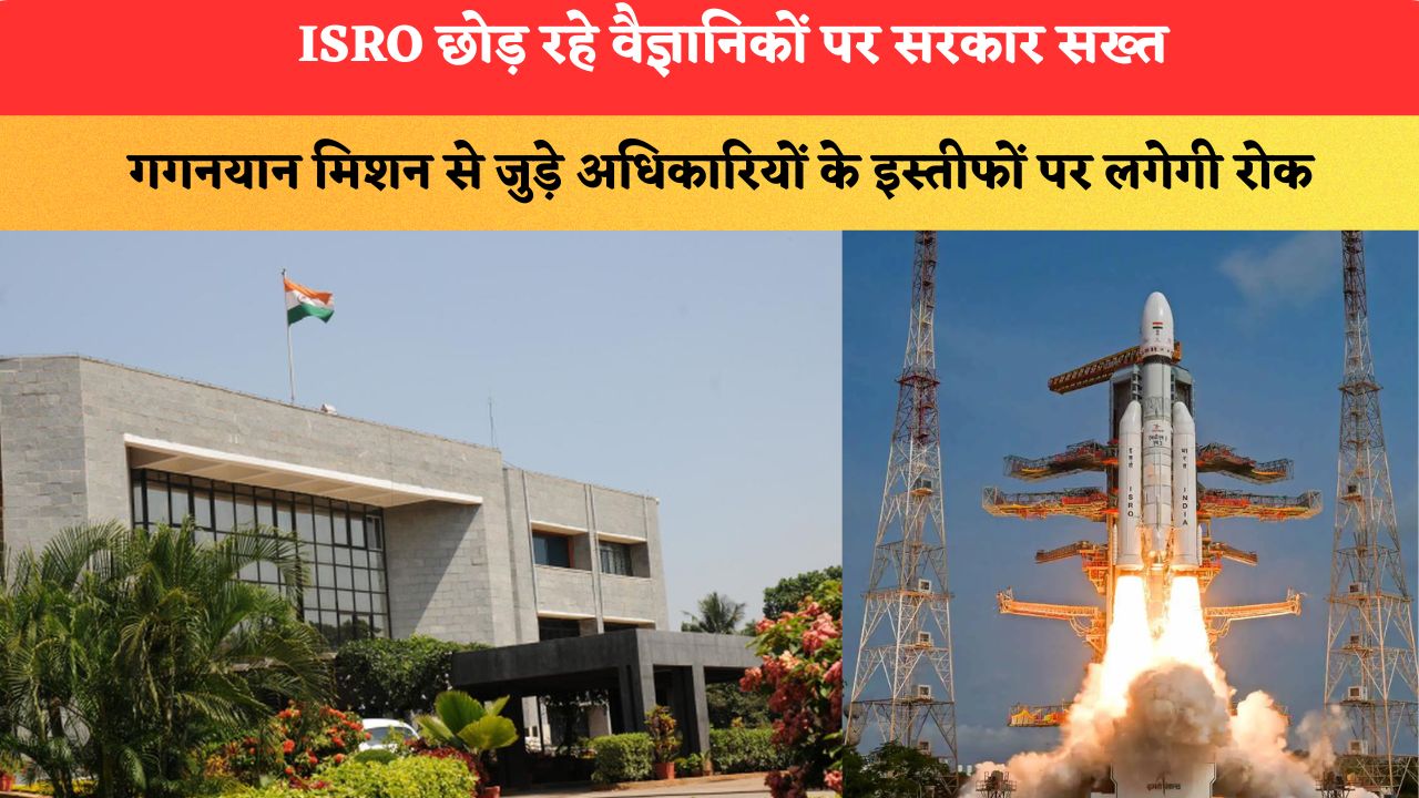 ISRO छोड़ रहे वैज्ञानिकों पर सरकार सख्त, गगनयान मिशन से जुड़े अधिकारियों के इस्तीफों पर लगेगी रोक