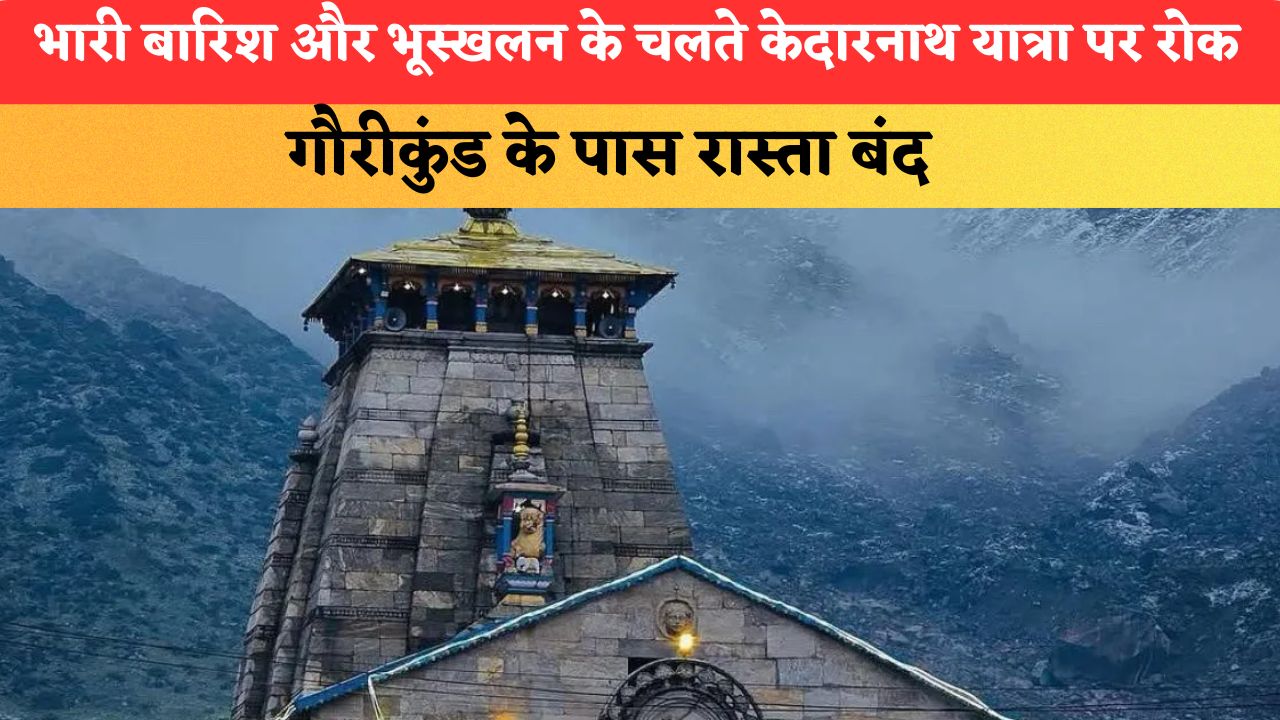 भारी बारिश और भूस्खलन के चलते केदारनाथ यात्रा पर रोक, गौरीकुंड के पास रास्ता बंद