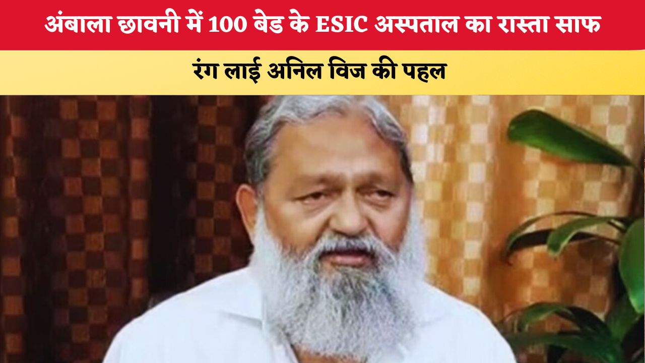Haryana News: अंबाला छावनी में 100 बेड के ESIC अस्पताल का रास्ता साफ, रंग लाई अनिल विज की पहल