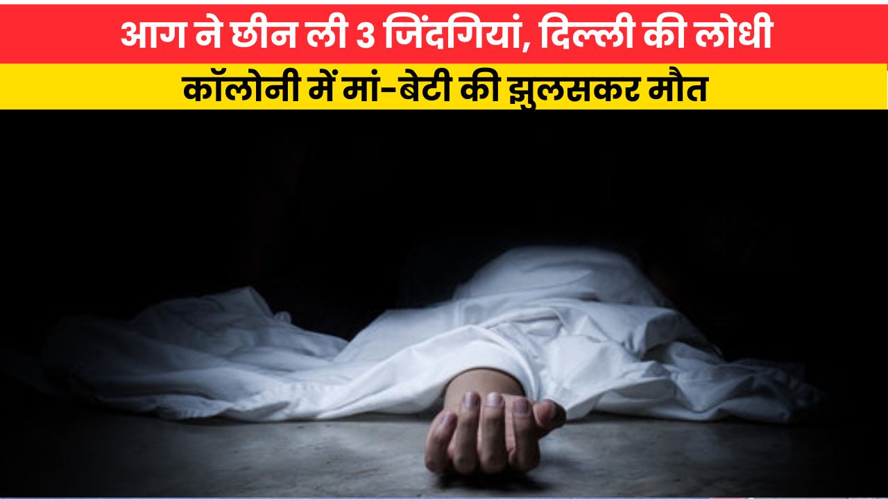 Delhi News: आग ने छीन ली 3 जिंदगियां, दिल्ली की लोधी कॉलोनी में मां-बेटी की झुलसकर मौत